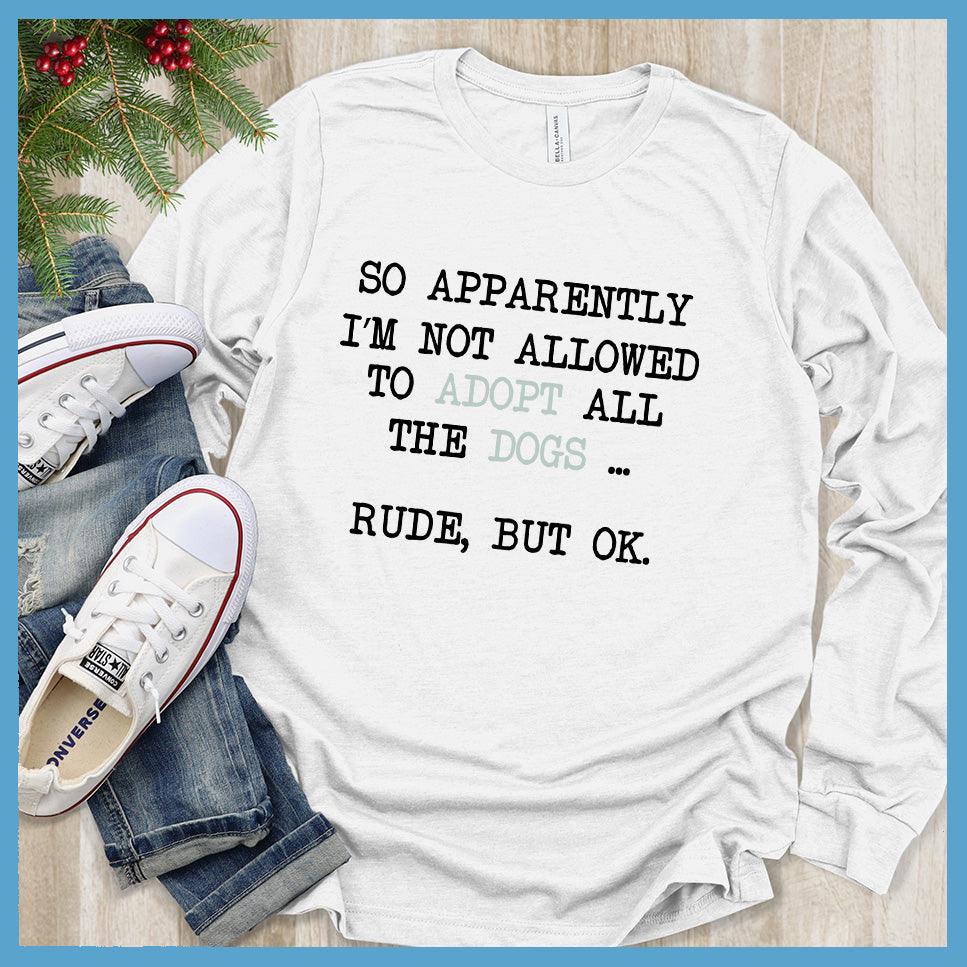So Apparently I'm Not Allowed To Adopt All The Dogs ... Rude, But OK. Colored Print Long Sleeves White - Humorous long sleeve shirt with dog adoption quote for pet lovers