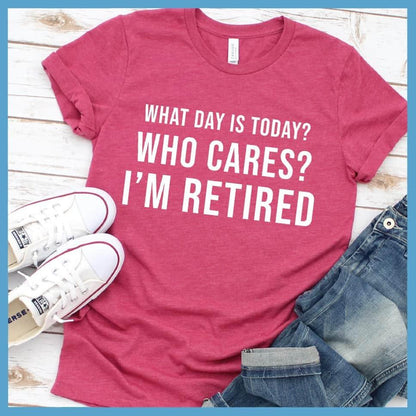 What Day Is Today? Who cares? I'm Retired T-Shirt