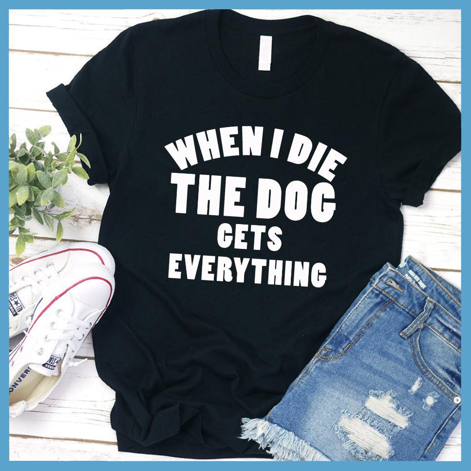 When I Die The Dog Gets Everything T-Shirt - Brooke & Belle