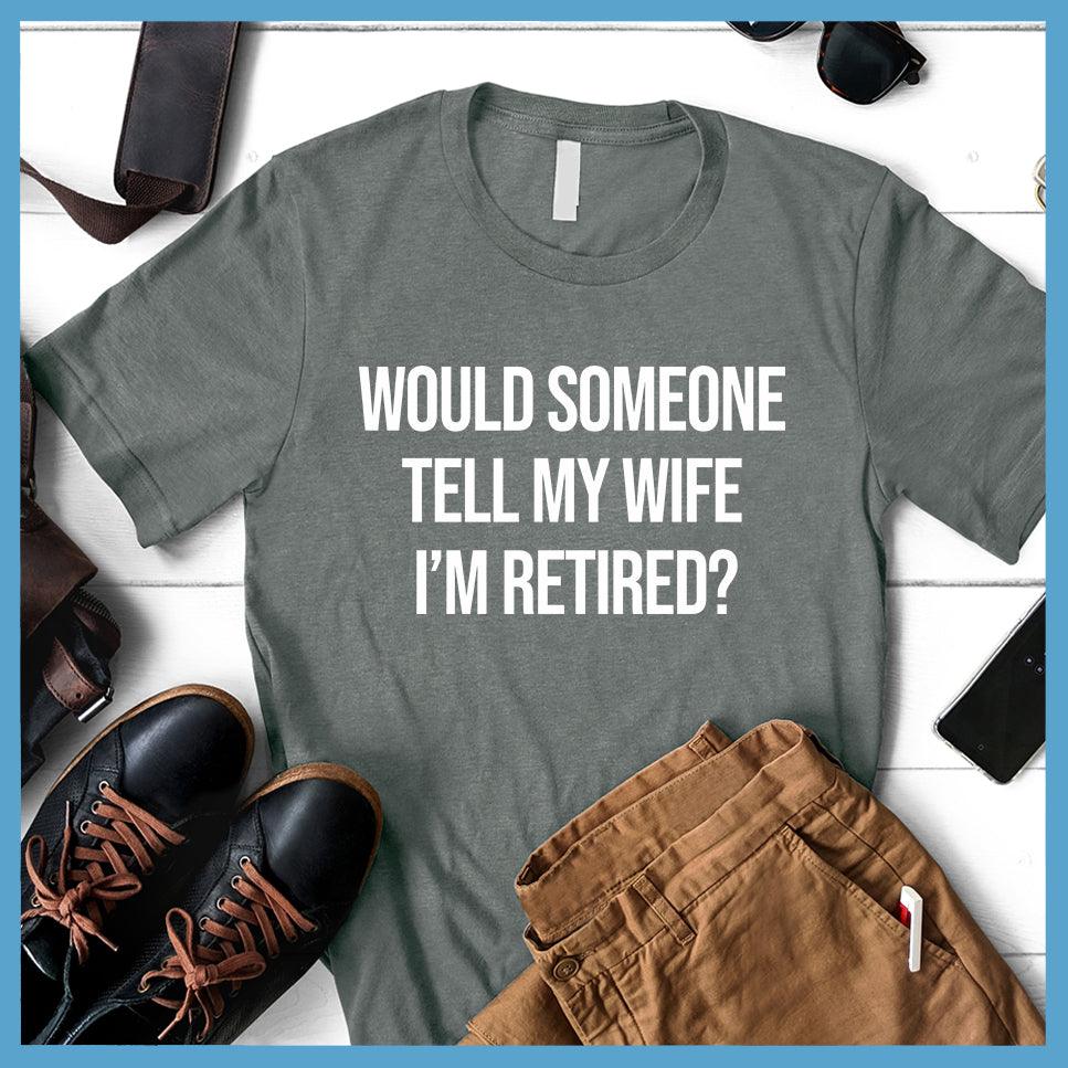 Would Someone Tell My Wife I'm Retired? T-Shirt
