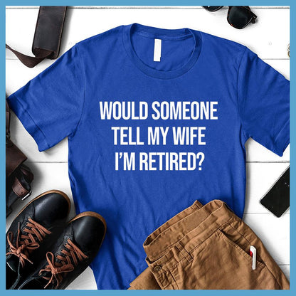 Would Someone Tell My Wife I'm Retired? T-Shirt