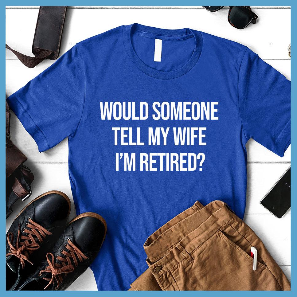 Would Someone Tell My Wife I'm Retired? T-Shirt - Brooke & Belle